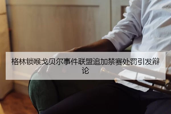 格林锁喉戈贝尔事件联盟追加禁赛处罚引发辩论