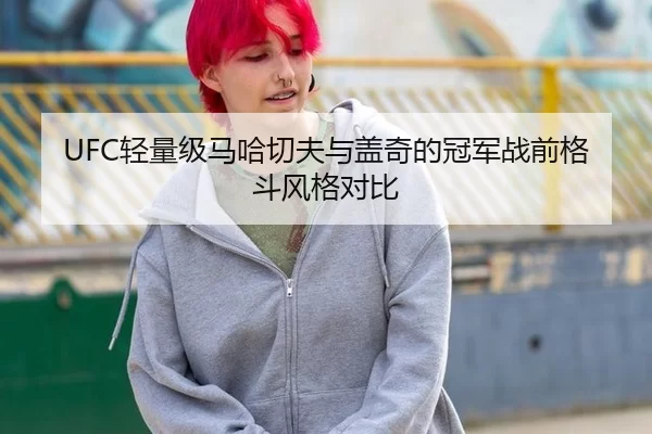 UFC轻量级马哈切夫与盖奇的冠军战前格斗风格对比